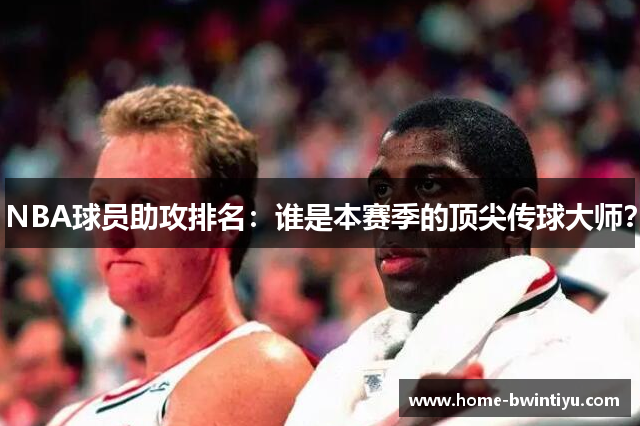 NBA球员助攻排名：谁是本赛季的顶尖传球大师？