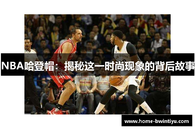 NBA哈登帽：揭秘这一时尚现象的背后故事