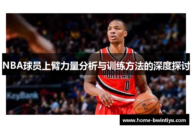 NBA球员上臂力量分析与训练方法的深度探讨