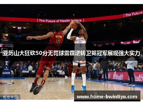 亚历山大狂砍50分无罚球雷霆逆转卫冕冠军展现强大实力