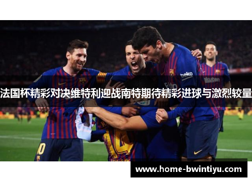 法国杯精彩对决维特利迎战南特期待精彩进球与激烈较量